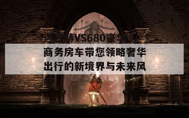 迈巴赫VS680豪华商务房车带您领略奢华出行的新境界与未来风尚