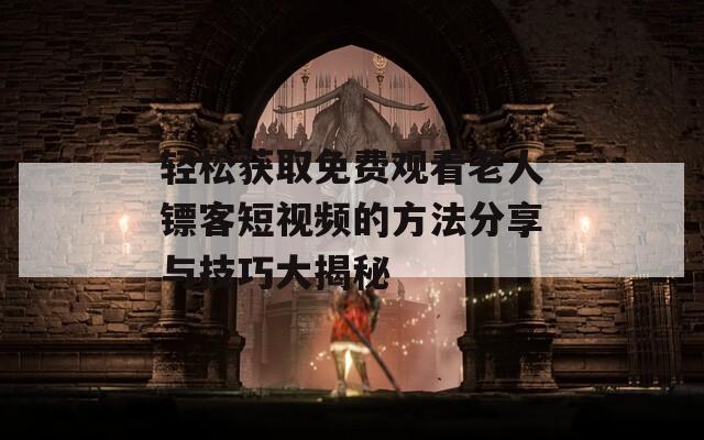 轻松获取免费观看老人镖客短视频的方法分享与技巧大揭秘