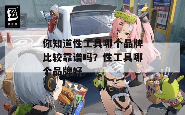 你知道性工具哪个品牌比较靠谱吗？性工具哪个品牌好