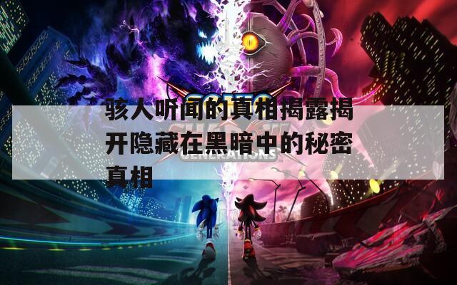 骇人听闻的真相揭露揭开隐藏在黑暗中的秘密真相