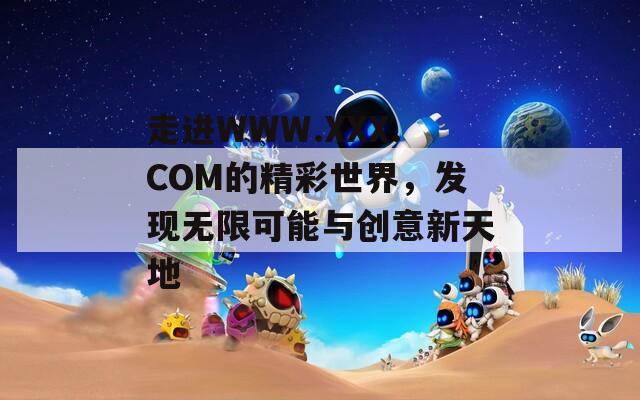 走进WWW.XXX.COM的精彩世界，发现无限可能与创意新天地
