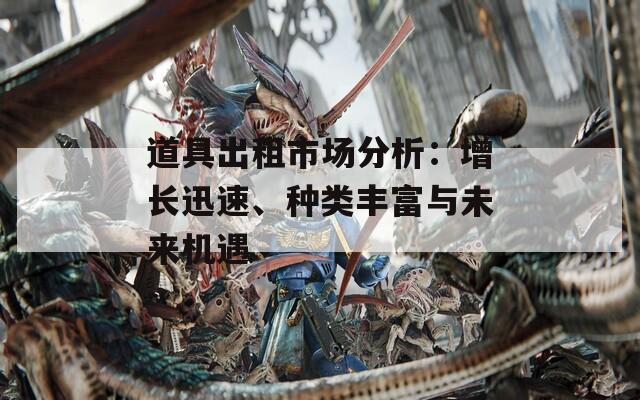 道具出租市场分析：增长迅速、种类丰富与未来机遇