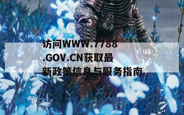 访问WWW.7788.GOV.CN获取最新政策信息与服务指南