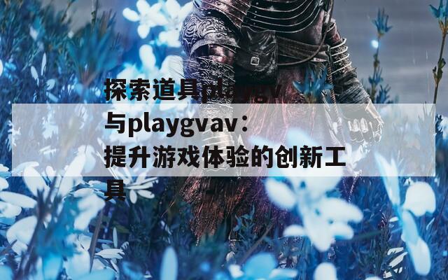 探索道具playgv与playgvav：提升游戏体验的创新工具