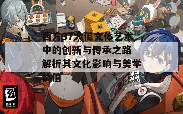 西方37大但文体艺术中的创新与传承之路 解析其文化影响与美学价值