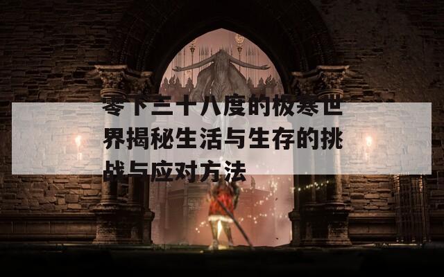 零下三十八度的极寒世界揭秘生活与生存的挑战与应对方法