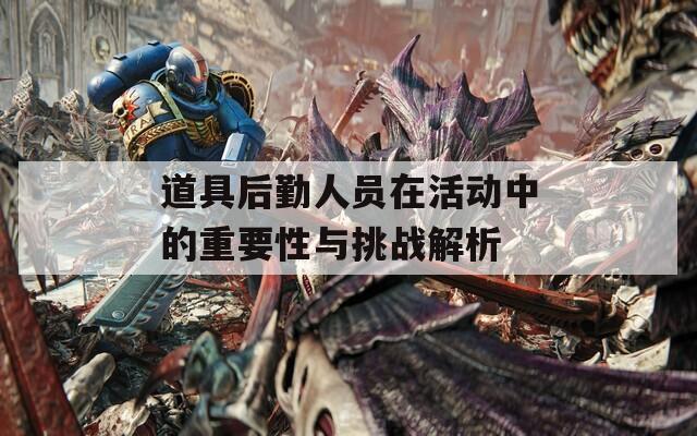 道具后勤人员在活动中的重要性与挑战解析