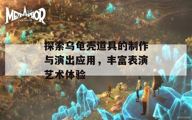 探索乌龟壳道具的制作与演出应用，丰富表演艺术体验