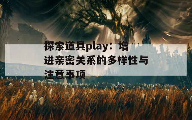 探索道具play：增进亲密关系的多样性与注意事项