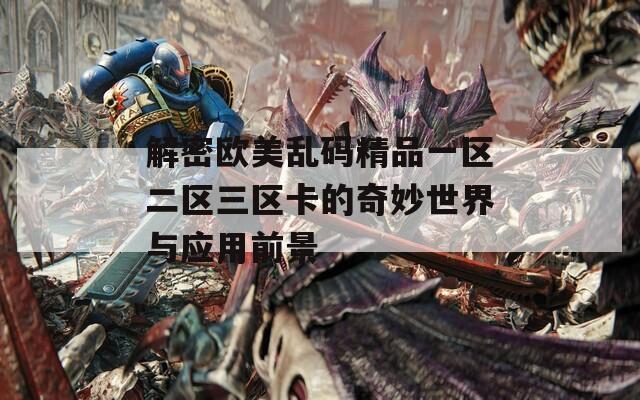 解密欧美乱码精品一区二区三区卡的奇妙世界与应用前景