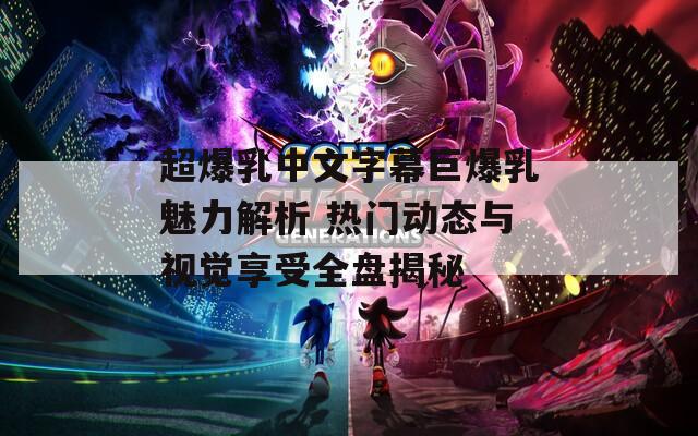 超爆乳中文字幕巨爆乳魅力解析 热门动态与视觉享受全盘揭秘