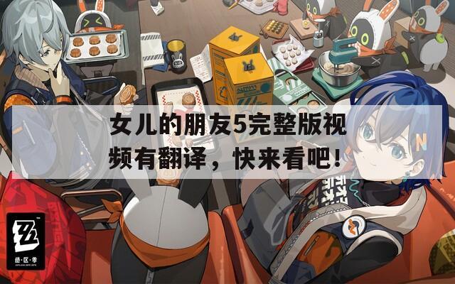 女儿的朋友5完整版视频有翻译，快来看吧！