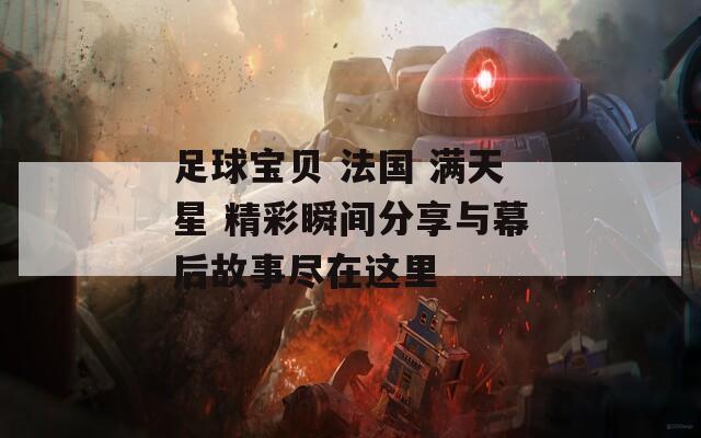 足球宝贝 法国 满天星 精彩瞬间分享与幕后故事尽在这里