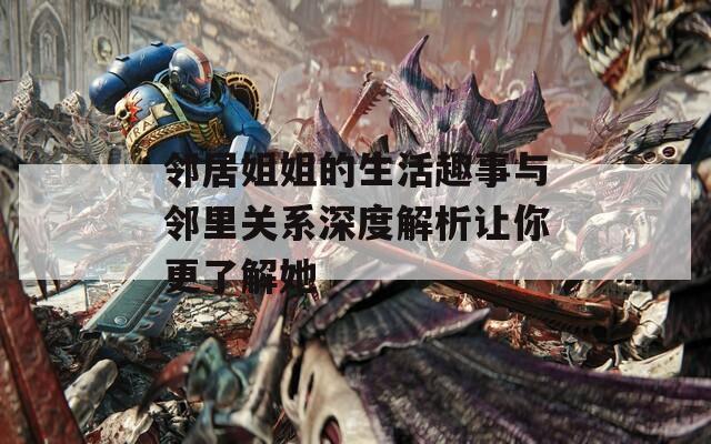 邻居姐姐的生活趣事与邻里关系深度解析让你更了解她