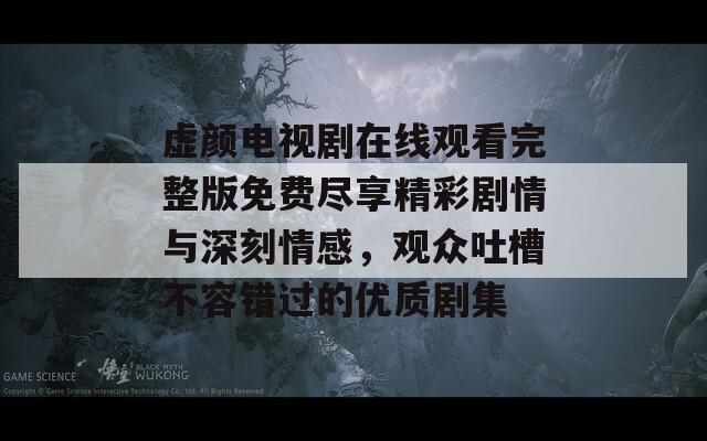 虚颜电视剧在线观看完整版免费尽享精彩剧情与深刻情感，观众吐槽不容错过的优质剧集