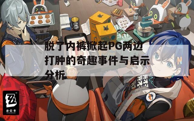 脱了内裤掀起PG两边打肿的奇趣事件与启示分析