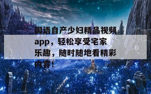 国语自产少妇精品视频app，轻松享受宅家乐趣，随时随地看精彩内容！