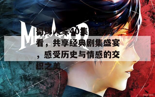 蜀锦人家40集全免费看，共享经典剧集盛宴，感受历史与情感的交织之美