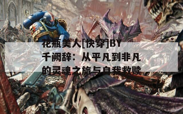 花瓶美人[快穿]BY千阙辞：从平凡到非凡的灵魂之旅与自我救赎