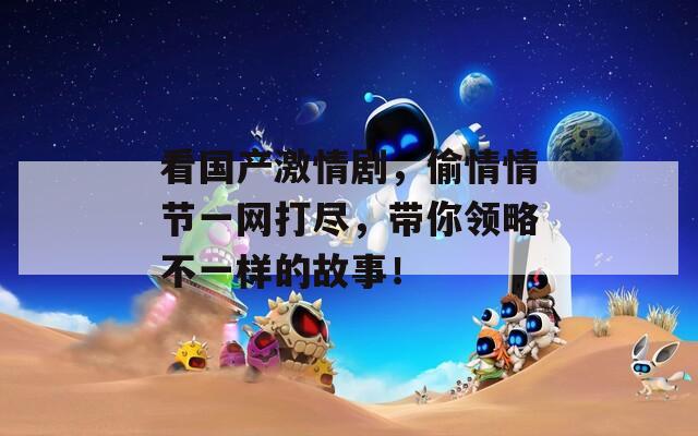 看国产激情剧，偷情情节一网打尽，带你领略不一样的故事！