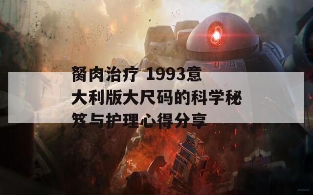 胬肉治疗 1993意大利版大尺码的科学秘笈与护理心得分享