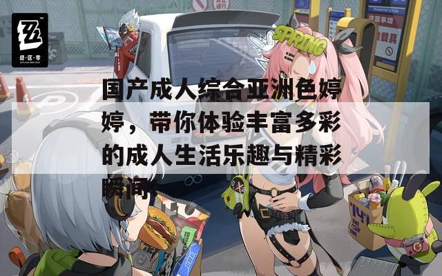 国产成人综合亚洲色婷婷，带你体验丰富多彩的成人生活乐趣与精彩瞬间！