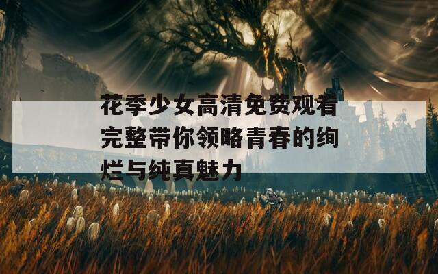 花季少女高清免费观看完整带你领略青春的绚烂与纯真魅力
