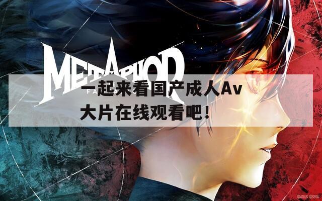一起来看国产成人Av大片在线观看吧！