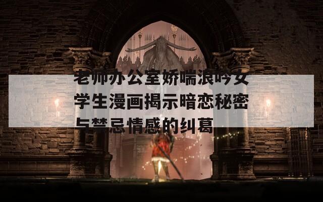 老师办公室娇喘浪吟女学生漫画揭示暗恋秘密与禁忌情感的纠葛
