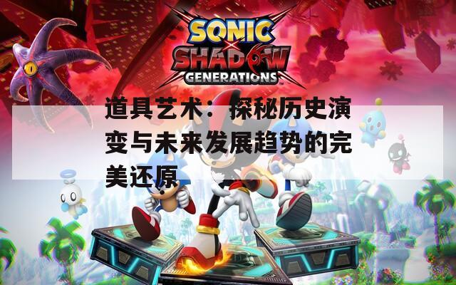 道具艺术：探秘历史演变与未来发展趋势的完美还原