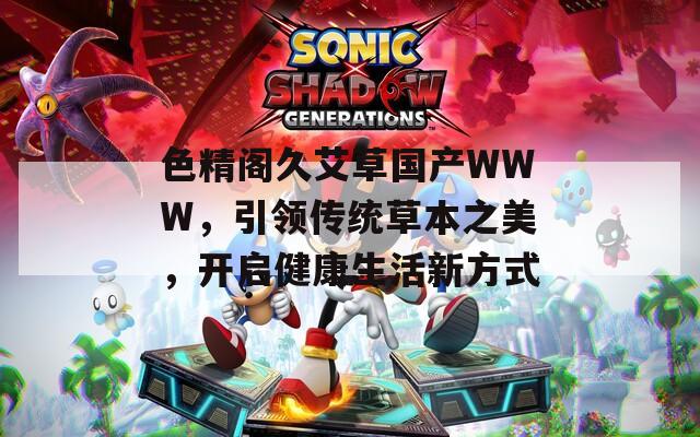 色精阁久艾草国产WWW，引领传统草本之美，开启健康生活新方式