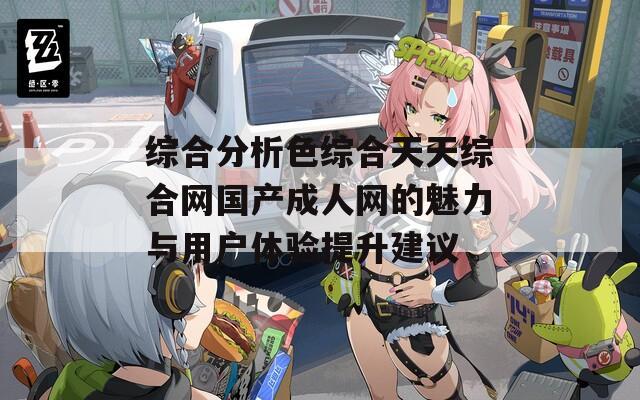 综合分析色综合天天综合网国产成人网的魅力与用户体验提升建议