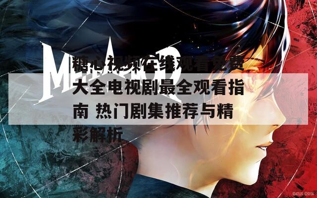 糖心视频在线观看免费大全电视剧最全观看指南 热门剧集推荐与精彩解析