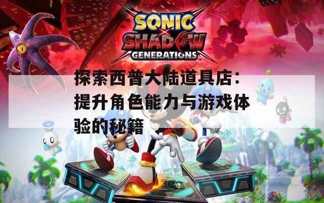 探索西普大陆道具店：提升角色能力与游戏体验的秘籍