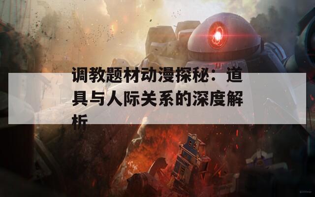 调教题材动漫探秘：道具与人际关系的深度解析