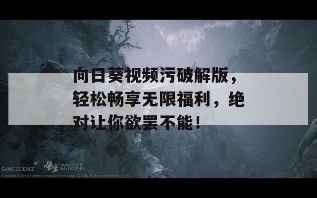 向日葵视频污破解版，轻松畅享无限福利，绝对让你欲罢不能！
