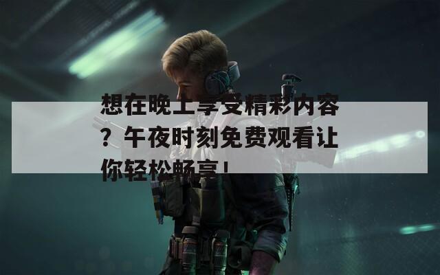 想在晚上享受精彩内容？午夜时刻免费观看让你轻松畅享！