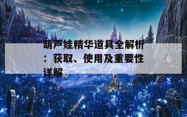 葫芦娃精华道具全解析：获取、使用及重要性详解