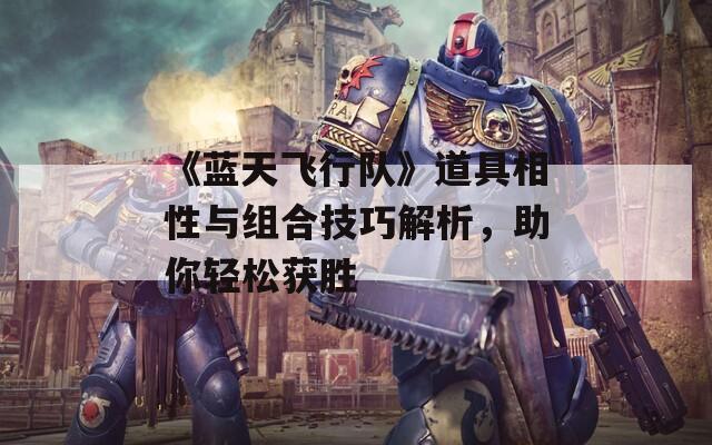 《蓝天飞行队》道具相性与组合技巧解析，助你轻松获胜