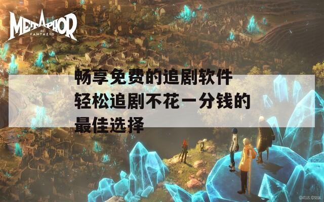 畅享免费的追剧软件 轻松追剧不花一分钱的最佳选择