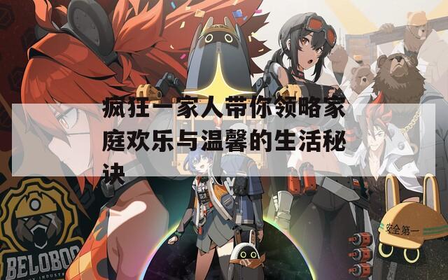 疯狂一家人带你领略家庭欢乐与温馨的生活秘诀