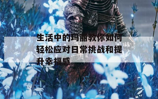 生活中的玛丽教你如何轻松应对日常挑战和提升幸福感