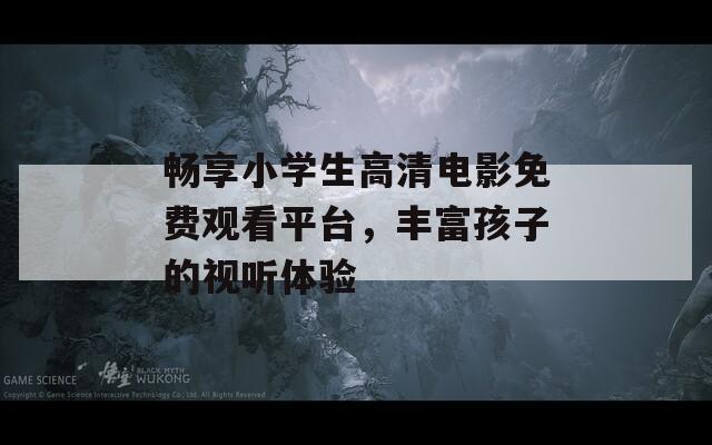 畅享小学生高清电影免费观看平台，丰富孩子的视听体验