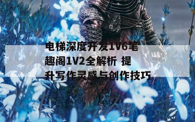 电梯深度开发1V6笔趣阁1V2全解析 提升写作灵感与创作技巧