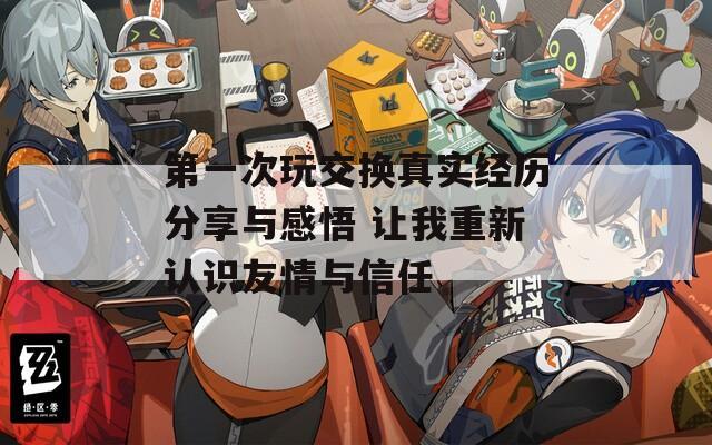 第一次玩交换真实经历分享与感悟 让我重新认识友情与信任