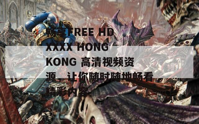 畅享FREE HD XXXX HONG KONG 高清视频资源，让你随时随地畅看精彩内容