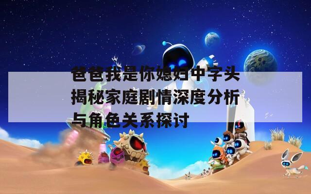 爸爸我是你媳妇中字头揭秘家庭剧情深度分析与角色关系探讨