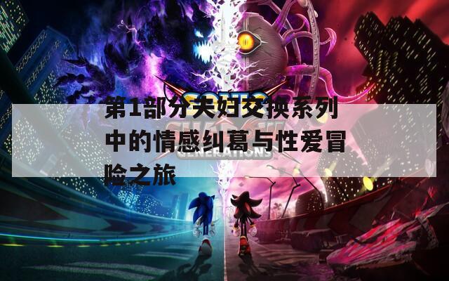 第1部分夫妇交换系列中的情感纠葛与性爱冒险之旅