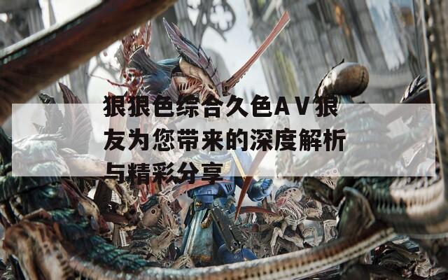狠狠色综合久色AⅤ狼友为您带来的深度解析与精彩分享