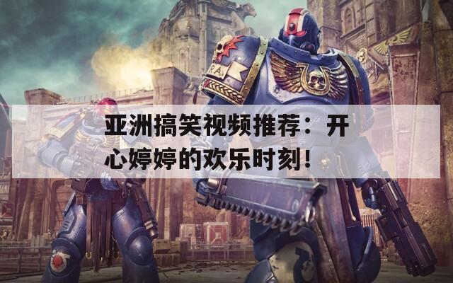 亚洲搞笑视频推荐：开心婷婷的欢乐时刻！